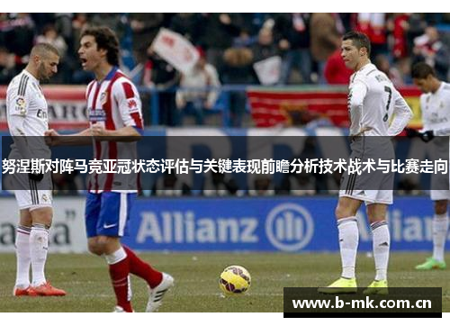 努涅斯对阵马竞亚冠状态评估与关键表现前瞻分析技术战术与比赛走向 努涅斯对阵马竞亚冠状态评估与关键表现前瞻分析技术战术与比赛走向