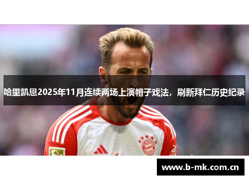 哈里凯恩2025年11月连续两场上演帽子戏法,刷新拜仁历史纪录 哈里凯恩2025年11月连续两场上演帽子戏法,刷新拜仁历史纪录