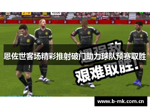 恩佐世客场精彩推射破门助力球队预赛取胜 恩佐世客场精彩推射破门助力球队预赛取胜