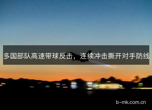 多国部队高速带球反击，连续冲击撕开对手防线