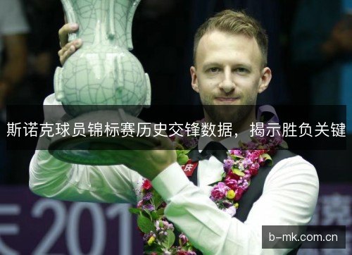 斯诺克球员锦标赛历史交锋数据，揭示胜负关键